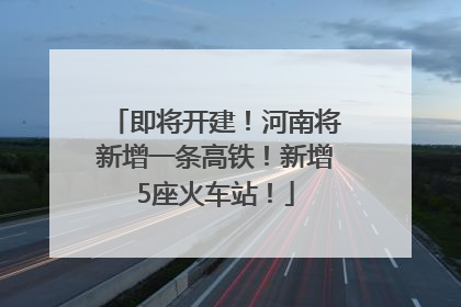 即将开建！河南将新增一条高铁！新增5座火车站！