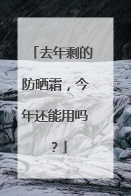 去年剩的防晒霜，今年还能用吗？