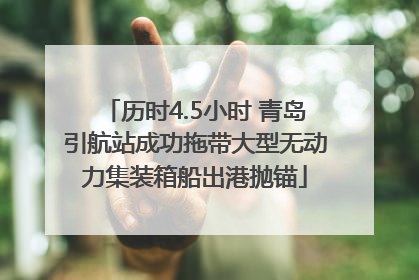 历时4.5小时 青岛引航站成功拖带大型无动力集装箱船出港抛锚