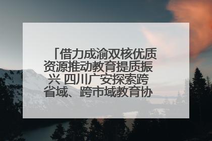 借力成渝双核优质资源推动教育提质振兴 四川广安探索跨省域、跨市域教育协同发展新路径