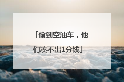 偷到空油车，他们凑不出1分钱