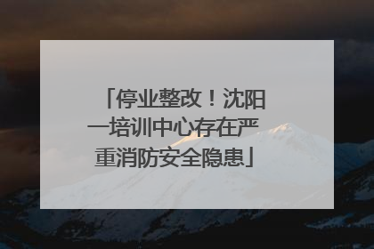 停业整改！沈阳一培训中心存在严重消防安全隐患