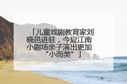 儿童戏剧教育家刘晓邑进驻，今夏江南小剧场亲子演出更加“小而美”