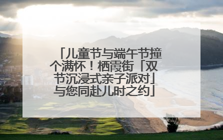 儿童节与端午节撞个满怀！栖霞街「双节沉浸式亲子派对」与您同赴儿时之约