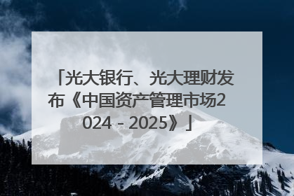 光大银行、光大理财发布《中国资产管理市场2024－2025》