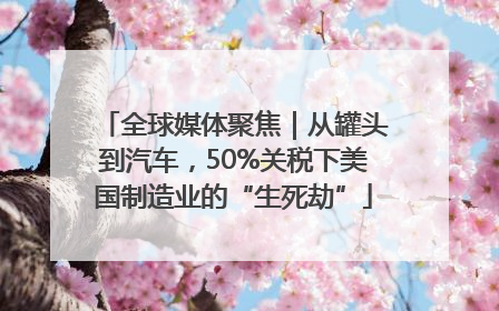 全球媒体聚焦｜从罐头到汽车，50%关税下美国制造业的“生死劫”