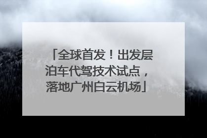 全球首发！出发层泊车代驾技术试点，落地广州白云机场