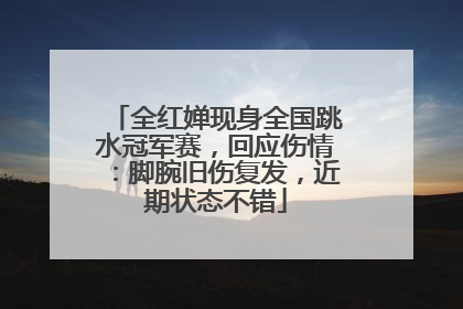 全红婵现身全国跳水冠军赛，回应伤情：脚腕旧伤复发，近期状态不错