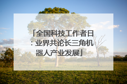 全国科技工作者日：业界共论长三角机器人产业发展