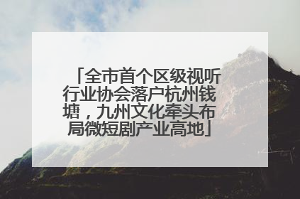 全市首个区级视听行业协会落户杭州钱塘，九州文化牵头布局微短剧产业高地