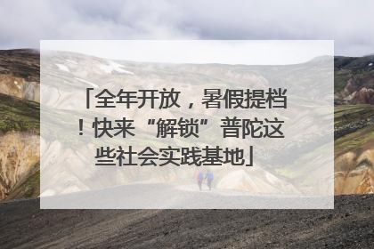 全年开放，暑假提档！快来“解锁”普陀这些社会实践基地