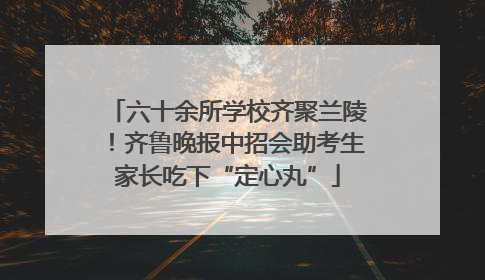 六十余所学校齐聚兰陵！齐鲁晚报中招会助考生家长吃下“定心丸”