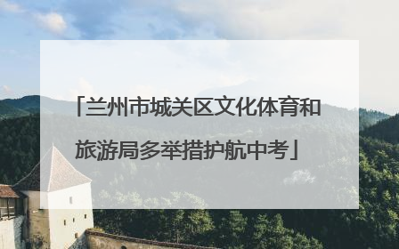 兰州市城关区文化体育和旅游局多举措护航中考