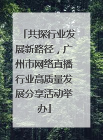 共探行业发展新路径，广州市网络直播行业高质量发展分享活动举办