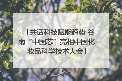 共话科技赋能趋势 谷雨“中国芯”亮相中国化妆品科学技术大会