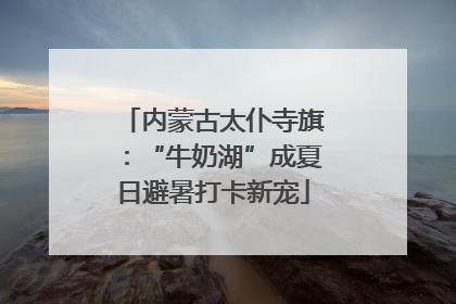 内蒙古太仆寺旗：“牛奶湖”成夏日避暑打卡新宠