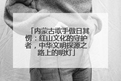 内蒙古歌手傲日其愣：红山文化的守护者，中华文明探源之路上的明灯