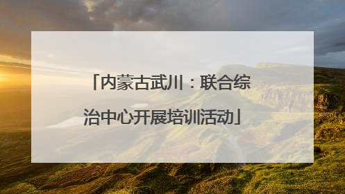 内蒙古武川：联合综治中心开展培训活动