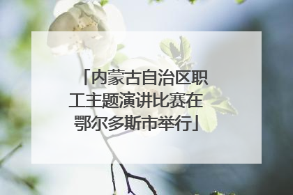 内蒙古自治区职工主题演讲比赛在鄂尔多斯市举行