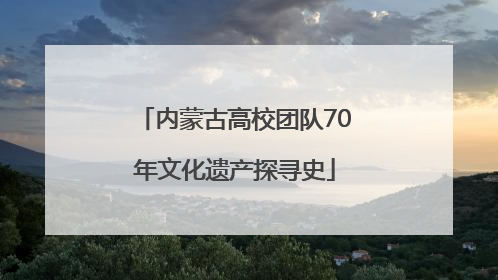 内蒙古高校团队70年文化遗产探寻史