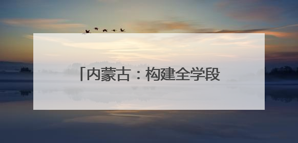 内蒙古：构建全学段心理健康教育体系