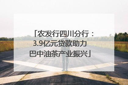 农发行四川分行：3.9亿元贷款助力巴中油茶产业振兴