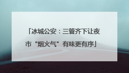 冰城公安：三管齐下让夜市“烟火气”有味更有序