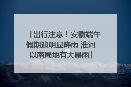 出行注意！安徽端午假期迎明显降雨 淮河以南局地有大暴雨