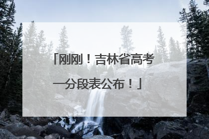刚刚！吉林省高考一分段表公布！