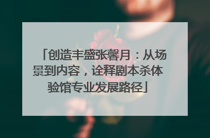 创造丰盛张馨月：从场景到内容，诠释剧本杀体验馆专业发展路径