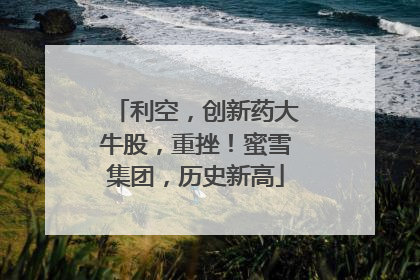 利空，创新药大牛股，重挫！蜜雪集团，历史新高