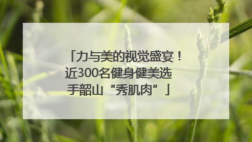 力与美的视觉盛宴！近300名健身健美选手韶山“秀肌肉”