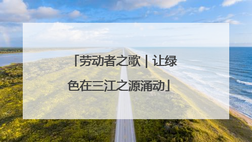 劳动者之歌｜让绿色在三江之源涌动