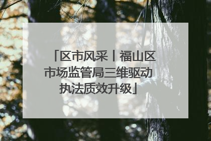区市风采丨福山区市场监管局三维驱动执法质效升级