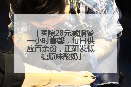 医院28元减脂餐一小时售罄，每日供应百余份，正研发低糖原味酸奶
