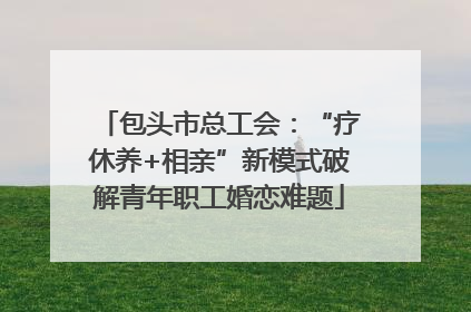 包头市总工会：“疗休养+相亲”新模式破解青年职工婚恋难题
