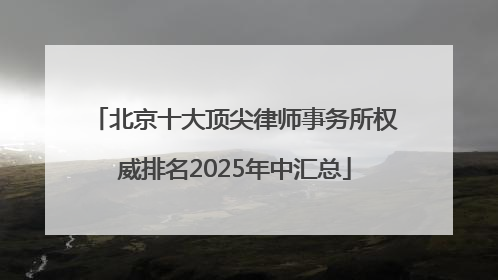 北京十大顶尖律师事务所权威排名2025年中汇总