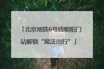 北京地铁6号线朝阳门站解锁“魔法出行”
