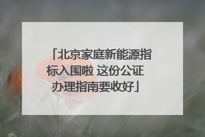 北京家庭新能源指标入围啦 这份公证办理指南要收好