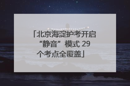 北京海淀护考开启“静音”模式 29个考点全覆盖