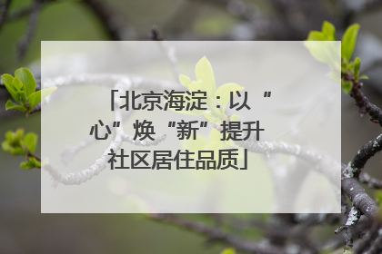 北京海淀：以“心”焕“新”提升社区居住品质