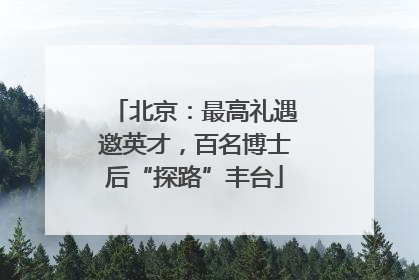 北京：最高礼遇邀英才，百名博士后“探路”丰台