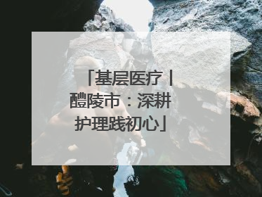 基层医疗丨醴陵市：深耕护理践初心
