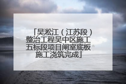 吴淞江（江苏段）整治工程吴中区施工五标段项目闸室底板施工浇筑完成