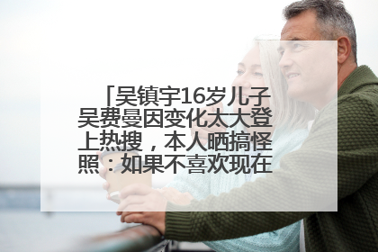 吴镇宇16岁儿子吴费曼因变化太大登上热搜，本人晒搞怪照：如果不喜欢现在的我可以离开