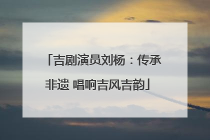 吉剧演员刘杨：传承非遗 唱响吉风吉韵