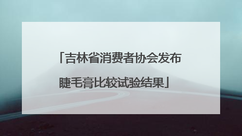 吉林省消费者协会发布睫毛膏比较试验结果