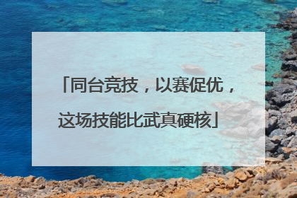 同台竞技，以赛促优，这场技能比武真硬核