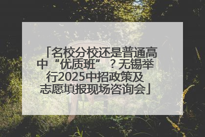 名校分校还是普通高中“优质班”？无锡举行2025中招政策及志愿填报现场咨询会