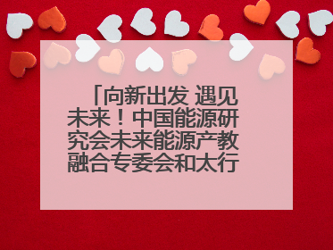 向新出发 遇见未来！中国能源研究会未来能源产教融合专委会和太行先进储能技术研究院在保定成立